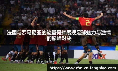法国与罗马尼亚的较量何辉展现足球魅力与激情的巅峰对决